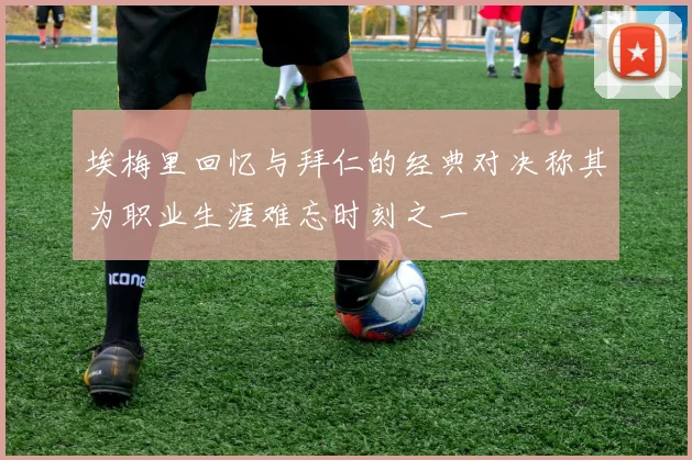 埃梅里回忆与拜仁的经典对决称其为职业生涯难忘时刻之一