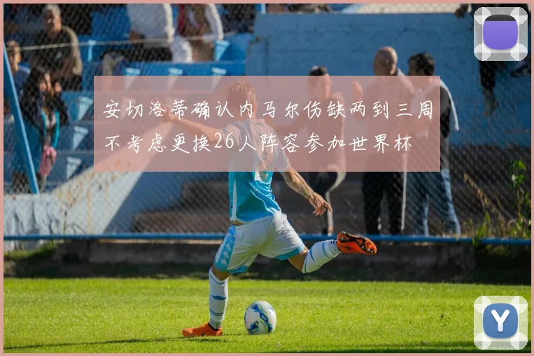 安切洛蒂确认内马尔伤缺两到三周不考虑更换26人阵容参加世界杯