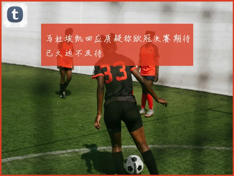 马杜埃凯回应质疑称欧冠决赛期待已久迫不及待