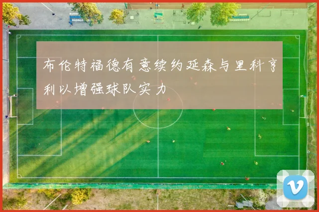 布伦特福德有意续约延森与里科亨利以增强球队实力