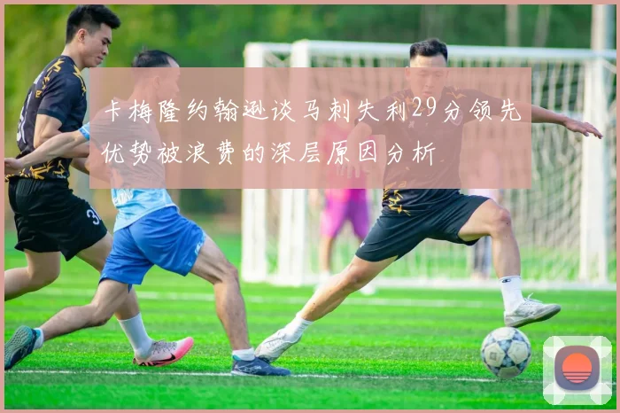 卡梅隆约翰逊谈马刺失利29分领先优势被浪费的深层原因分析