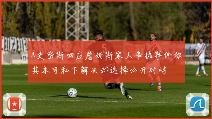 A史密斯回应詹姆斯家人争执事件称其本可私下解决却选择公开对峙