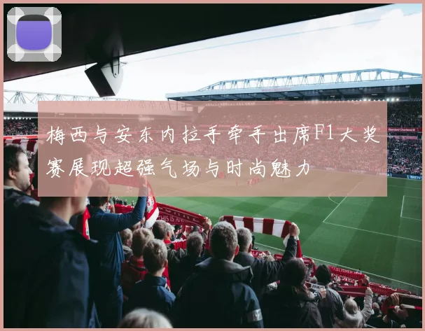 梅西与安东内拉手牵手出席F1大奖赛展现超强气场与时尚魅力
