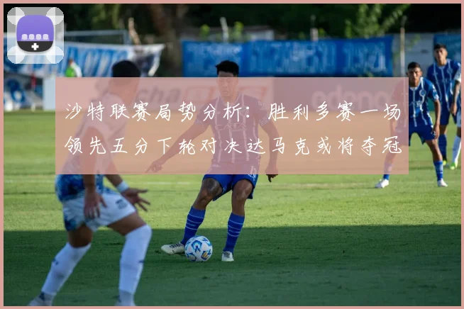 沙特联赛局势分析：胜利多赛一场领先五分下轮对决达马克或将夺冠
