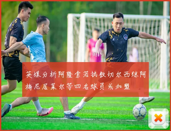英媒分析阿隆索若执教切尔西琼阿梅尼居莱尔等四名球员或加盟