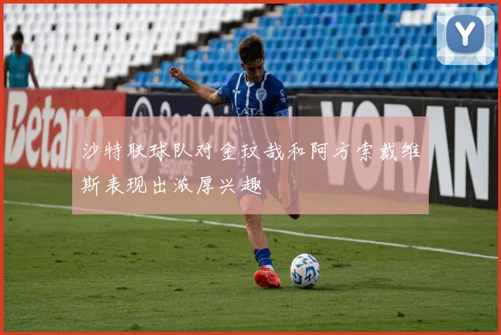 沙特联球队对金玟哉和阿方索戴维斯表现出浓厚兴趣