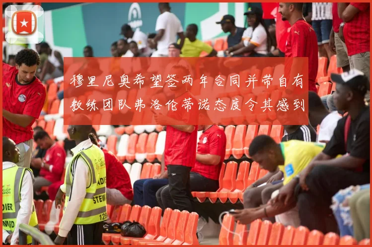 穆里尼奥希望签两年合同并带自有教练团队弗洛伦蒂诺态度令其感到失望