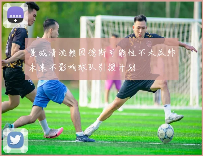 曼城清洗赖因德斯可能性不大瓜帅未来不影响球队引援计划
