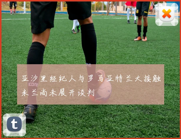 亚沙里经纪人与罗马亚特兰大接触米兰尚未展开谈判